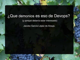 ¿Que  demonios  es eso de Devops?    (y porqué debería estar interesado) Jacobo García López de Araujo. 