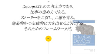 “
Devopsはものの考え方であり、
仕事の進め方である。
ストーリーを共有し、共感を育み、
効果的かつ永続的に力を出せるようにする。
そのためのフレームワークだ。
30
 