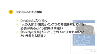 DevOpsによくある誤解
41
◉ DevOpsは文化でry
◉ 1人の人間が開発とインフラの知識を有している
必要があるという認識は間違い
◉ 『DevOps担当』がいて、その人に任せればいい
という考えも間違い
 