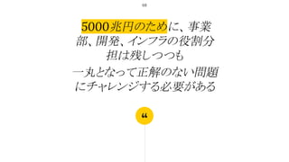 “
5000兆円のために、事業
部、開発、インフラの役割分
担は残しつつも
一丸となって正解のない問題
にチャレンジする必要がある
68
 