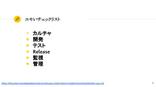71
エモいチェックリスト
◉ カルチャ
◉ 開発
◉ テスト
◉ Release
◉ 監視
◉ 管理
https://bitbucket.org/willgateteamvietnum/devops-check-list/src/master/docs/checklist/dev-ops.md
 