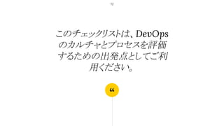 “
このチェックリストは、DevOps
のカルチャとプロセスを評価
するための出発点としてご利
用ください。
72
 