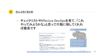 82
なんとなくまとめ
◉ チェックリストやEffective DevOpsを見て、「これ
やってみようかな」と思って行動に移してくれれ
ば最高です
https://bitbucket.org/willgateteamvietnum/devops-check-list/src/master/docs/checklist/dev-ops.md
 