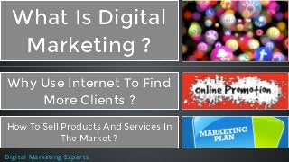 What Is DigitalWhat Is Digital
Marketing ?Marketing ?
Why Use Internet To FindWhy Use Internet To Find
More Clients ?More Clients ?
Digital Marketing Experts
How To Sell Products And Services InHow To Sell Products And Services In
The Market ?The Market ?
 