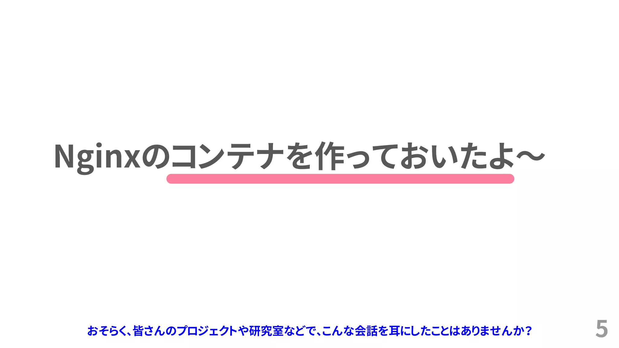 5
Nginxのコンテナを作っておいたよ～
おそらく、皆さんのプロジェクトや研究室などで、こんな会話を耳にしたことはありませんか？
 