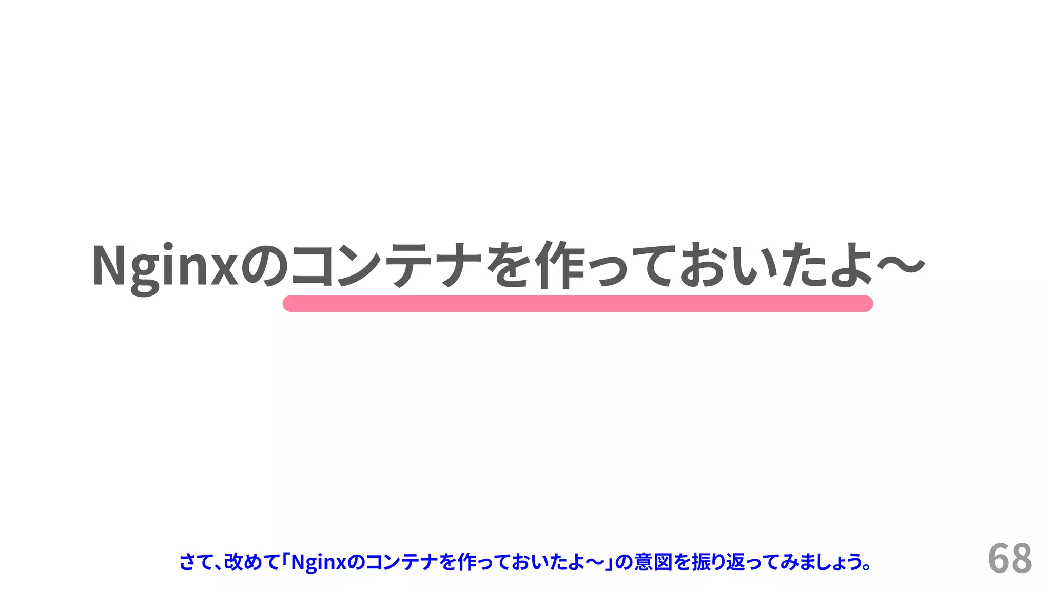 68
Nginxのコンテナを作っておいたよ～
さて、改めて「Nginxのコンテナを作っておいたよ～」の意図を振り返ってみましょう。
 