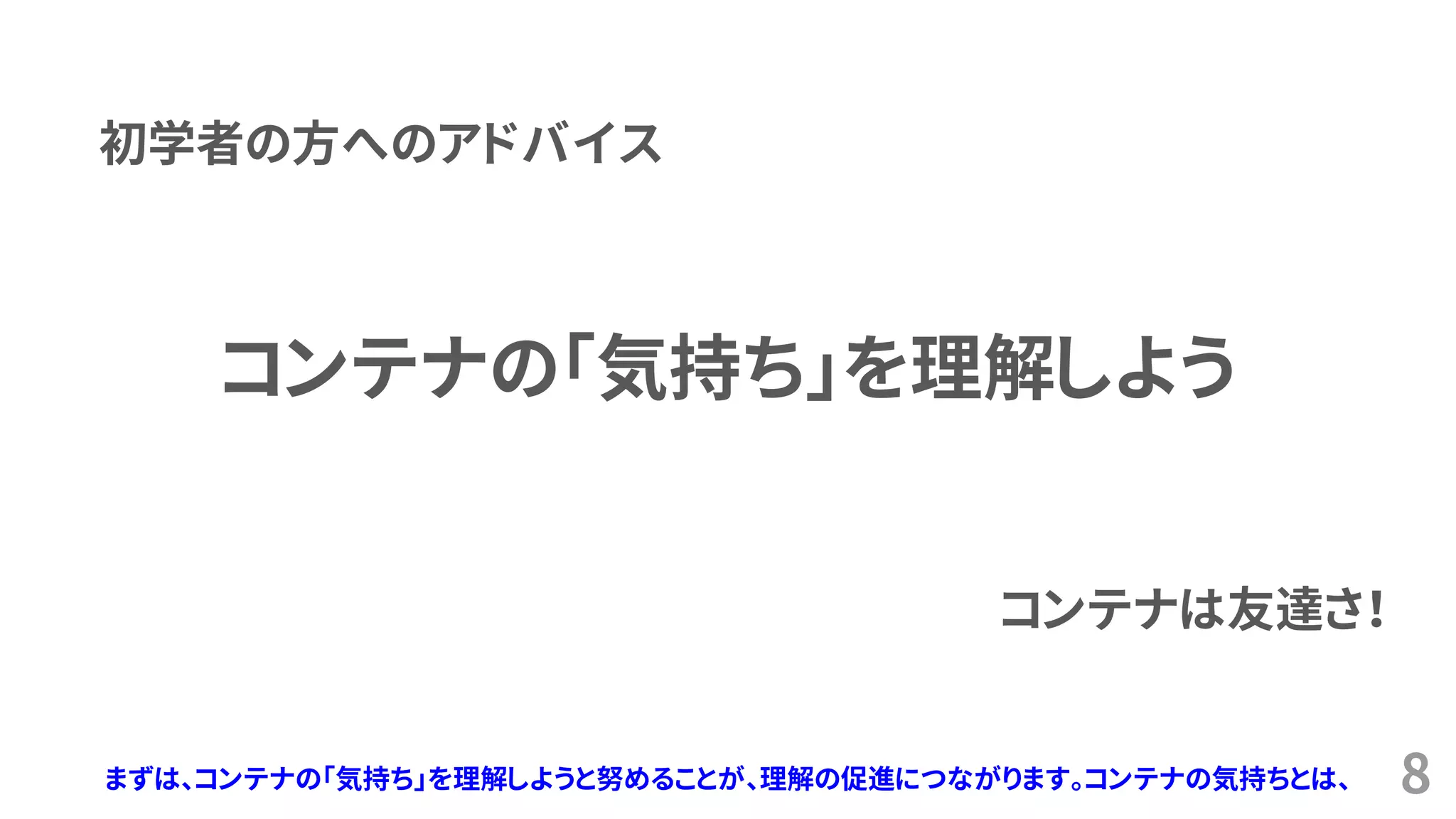 8
コンテナの「気持ち」を理解しよう
初学者の方へのアドバイス
コンテナは友達さ！
まずは、コンテナの「気持ち」を理解しようと努めることが、理解の促進につながります。コンテナの気持ちとは、
 