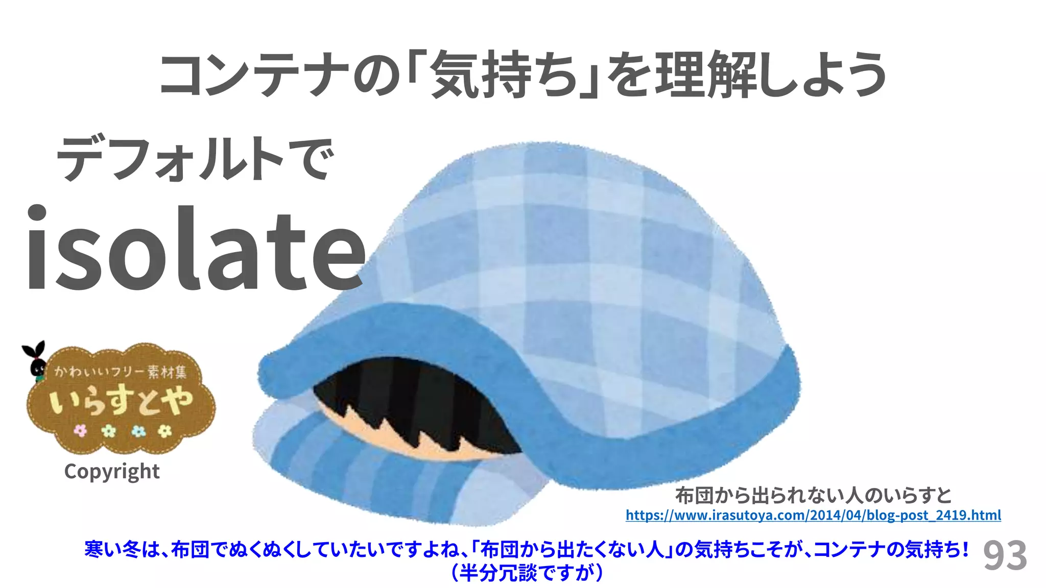 93
コンテナの「気持ち」を理解しよう
布団から出られない人のいらすと
https://www.irasutoya.com/2014/04/blog-post_2419.html
Copyright
デフォルトで
isolate
寒い冬は、布団でぬくぬくしていたいですよね、「布団から出たくない人」の気持ちこそが、コンテナの気持ち！
（半分冗談ですが）
 