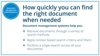 How quickly you can find
the right document
when needed
 Retrieve documents through a variety of
search methods
 Apply context based search criteria and filters
 Perform a single search across all your
documents
Document management systems help you:
Document
management
policies govern:
 