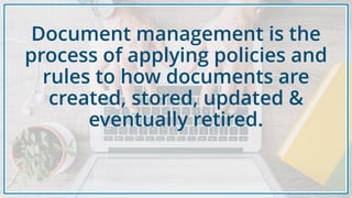 Document management is the
process of applying policies and
rules to how documents are
created, stored, updated &
eventually retired.
 