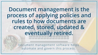 Document management software helps
automate and govern this process.
Document management is the
process of applying policies and
rules to how documents are
created, stored, updated &
eventually retired.
 
