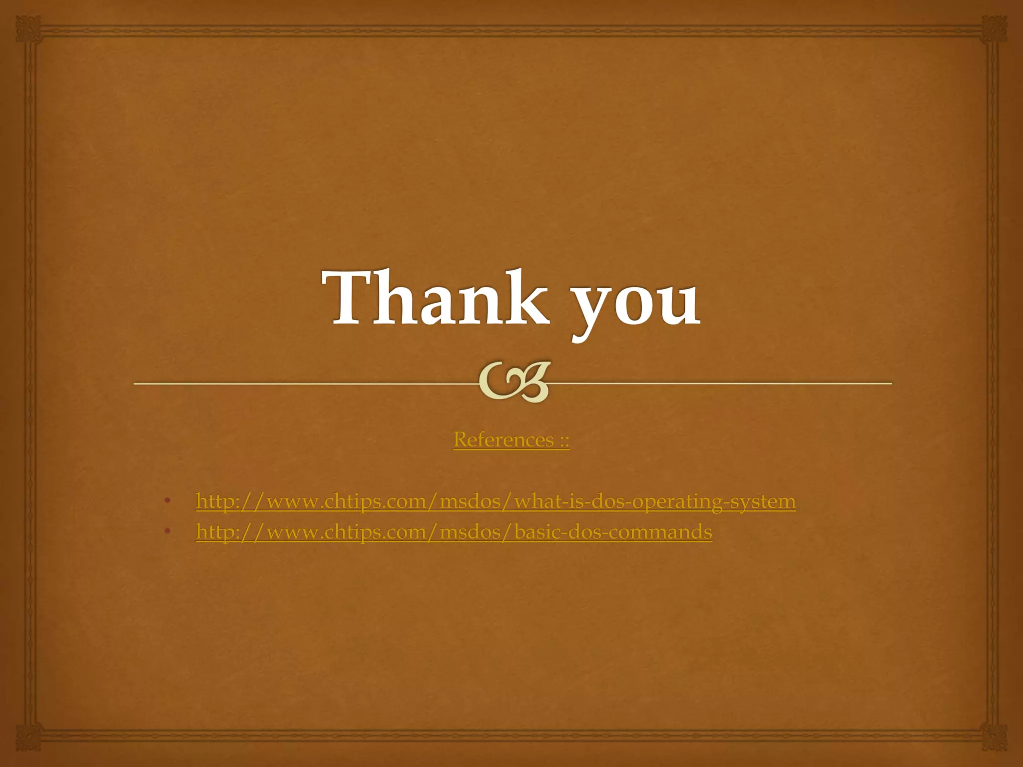 References ::
• http://www.chtips.com/msdos/what-is-dos-operating-system
• http://www.chtips.com/msdos/basic-dos-commands
 