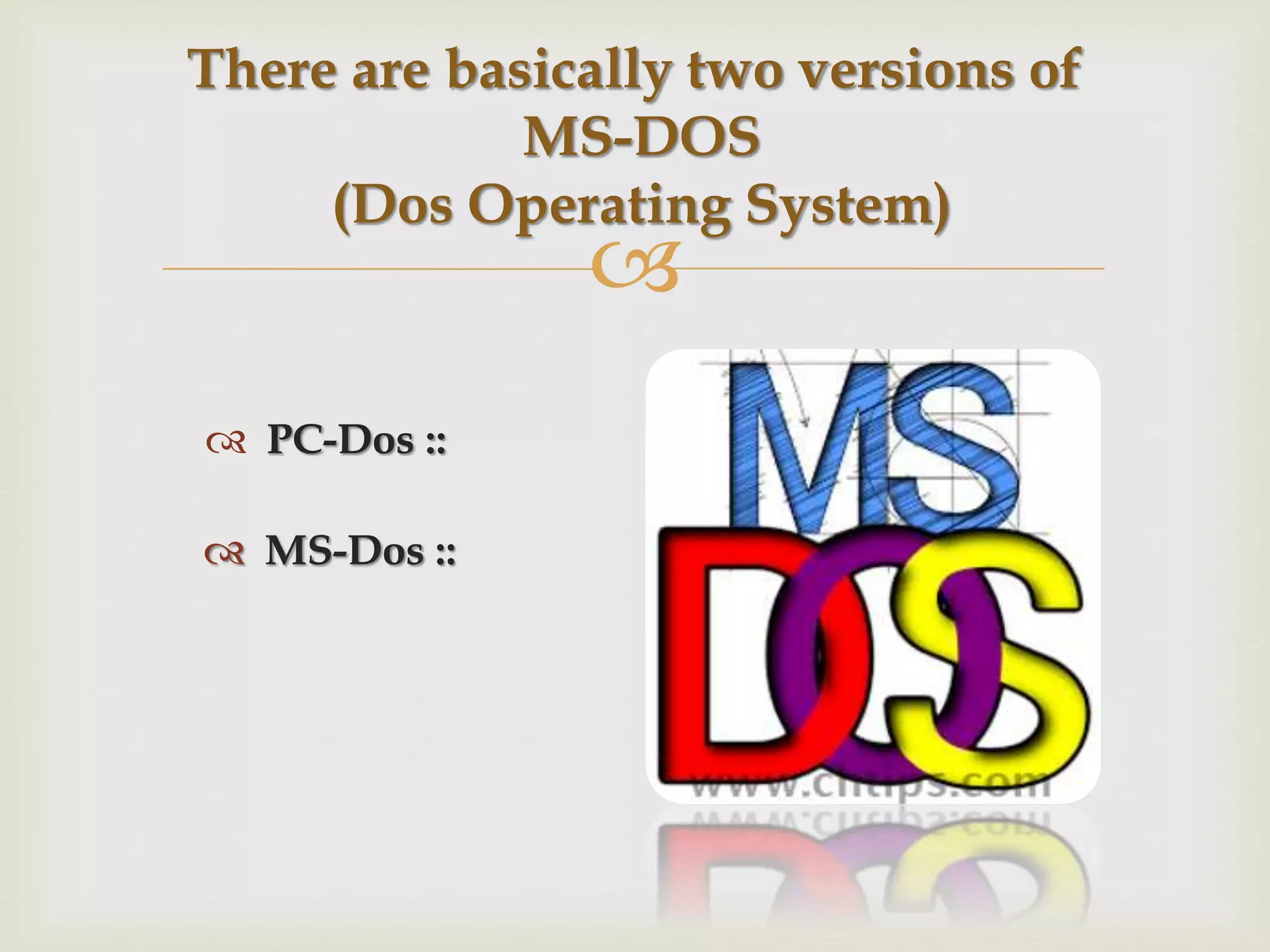 
 PC-Dos ::
There are basically two versions of
MS-DOS
(Dos Operating System)
 MS-Dos ::
 