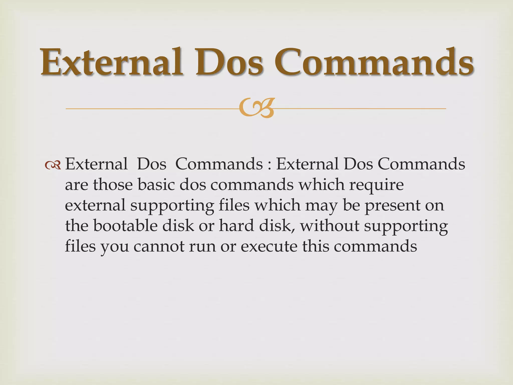 
 External Dos Commands : External Dos Commands
are those basic dos commands which require
external supporting files which may be present on
the bootable disk or hard disk, without supporting
files you cannot run or execute this commands
External Dos Commands
 