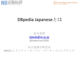 DBpedia Japaneseとは

            武田英明
         takeda@nii.ac.jp
         @takechan2000

          国立情報学研究所
NPO法人 リンクト・オープン・データ・イニシアティブ
 