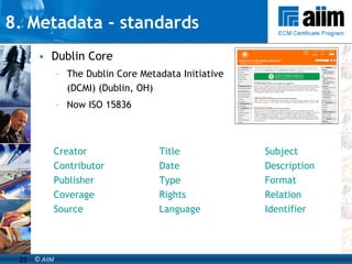 8. Metadata - standards Dublin Core The Dublin Core Metadata Initiative (DCMI) (Dublin, OH) Now ISO 15836 Creator Title Subject Contributor Date Description Publisher Type Format Coverage Rights Relation Source Language Identifier 