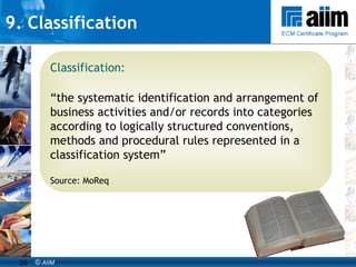 9. Classification Classification: “ the systematic identification and arrangement of business activities and/or records into categories according to logically structured conventions, methods and procedural rules represented in a classification system” Source: MoReq 