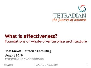 What is effectiveness? Foundations of whole-of-enterprise architecture Tom Graves , Tetradian Consulting August 2010 info@tetradian.com / www.tetradian.com 13 Aug 2010 (c) Tom Graves / Tetradian 2010 