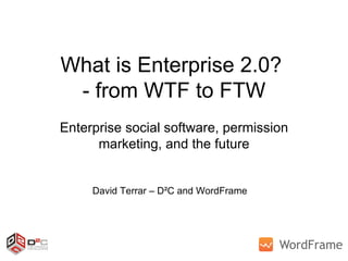 What is Enterprise 2.0?  - from WTF to FTW Enterprise social software, permission marketing, and the future David Terrar – D²C and WordFrame 