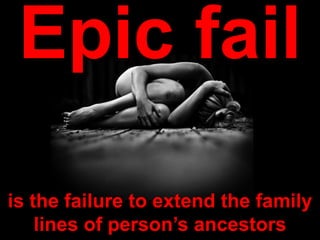 is the failure to extend the family
lines of person’s ancestors
Epic fail
 