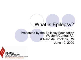 What is Epilepsy? Presented by the Epilepsy Foundation Western/Central PA  & Rashida Brookins, RN June 10, 2009 