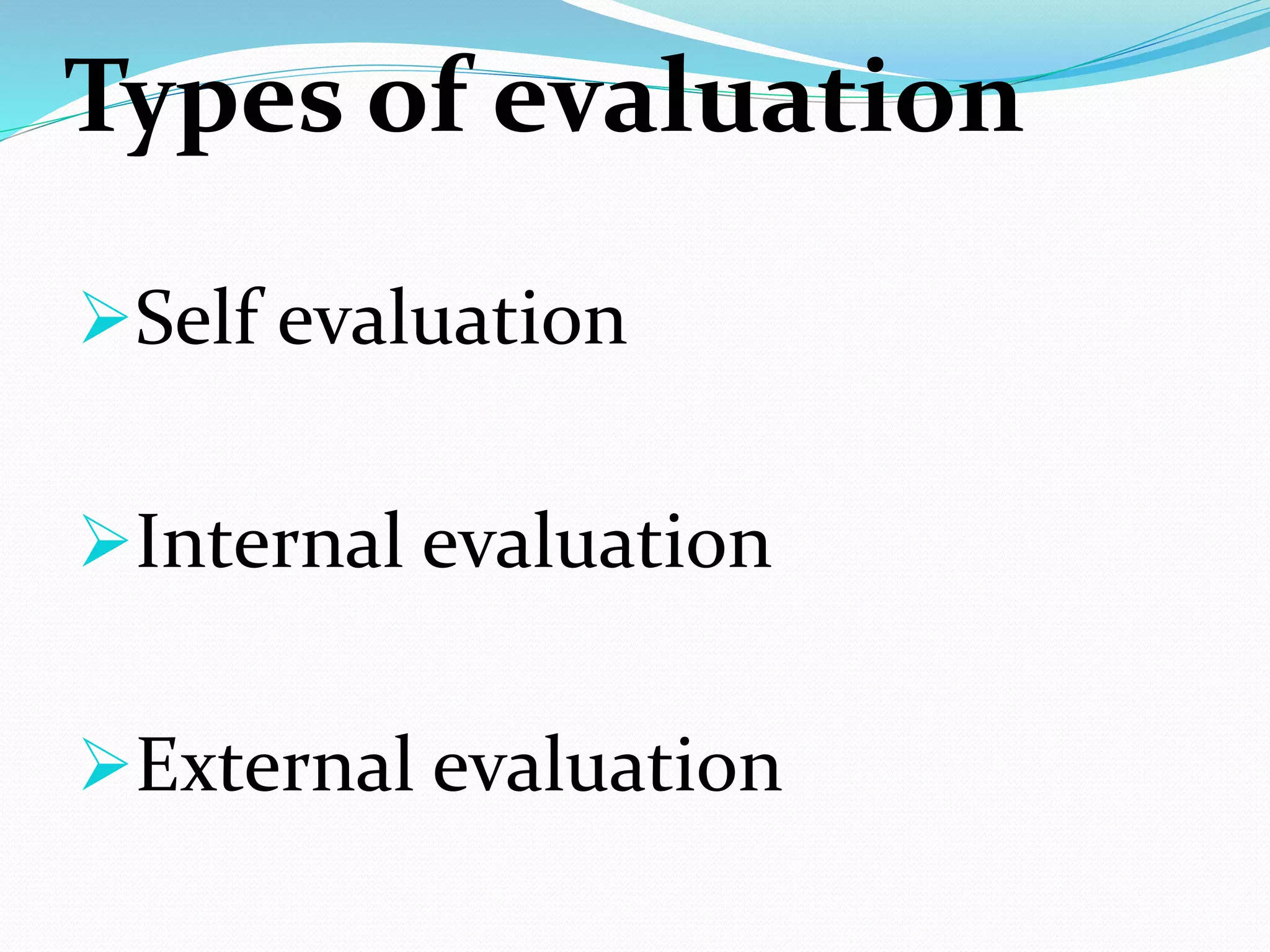 Types of evaluation
Self evaluation
Internal evaluation
External evaluation
 
