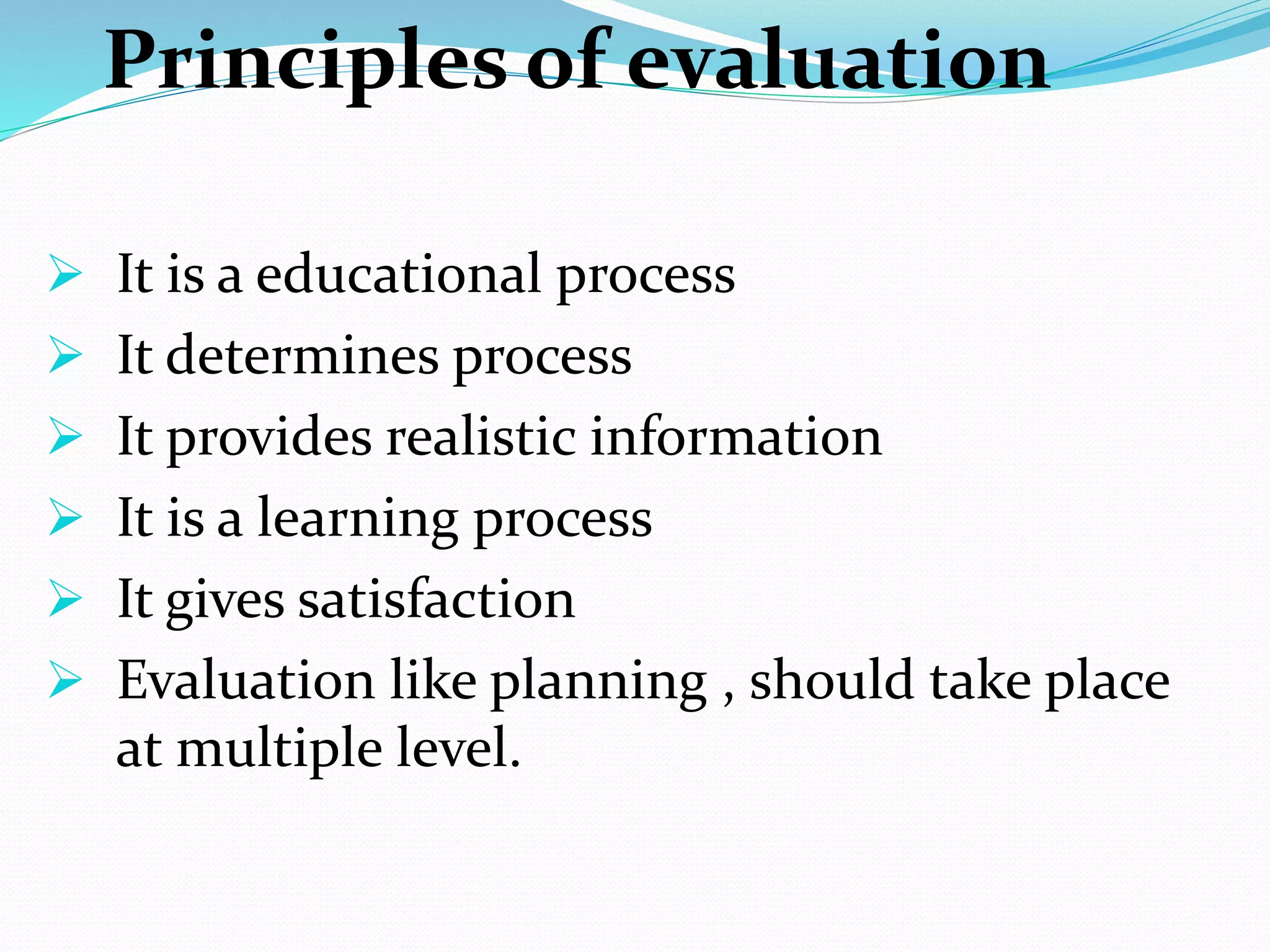 Principles of evaluation
 It is a educational process
 It determines process
 It provides realistic information
 It is a learning process
 It gives satisfaction
 Evaluation like planning , should take place
at multiple level.
 