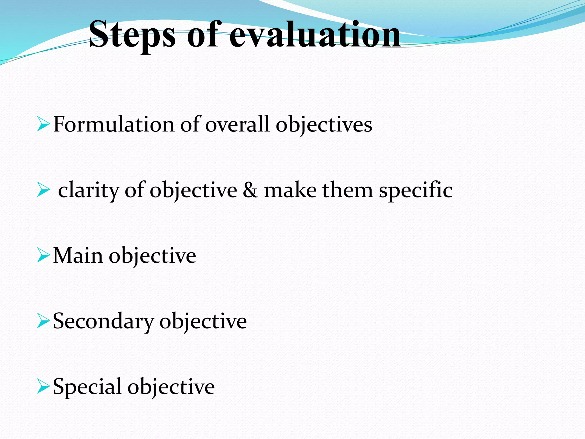 Steps of evaluation
Formulation of overall objectives
 clarity of objective & make them specific
Main objective
Secondary objective
Special objective
 