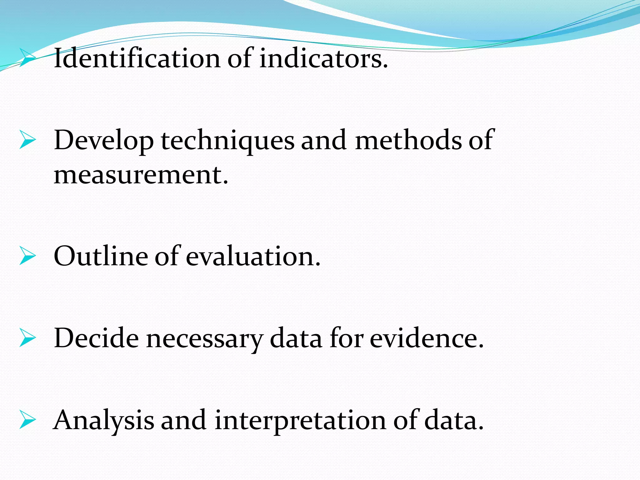  Identification of indicators.
 Develop techniques and methods of
measurement.
 Outline of evaluation.
 Decide necessary data for evidence.
 Analysis and interpretation of data.
 