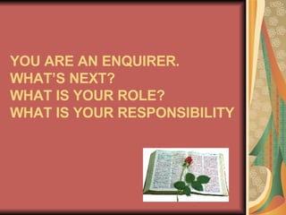 YOU ARE AN ENQUIRER.  WHAT’S NEXT?  WHAT IS YOUR ROLE?  WHAT IS YOUR RESPONSIBILITY 