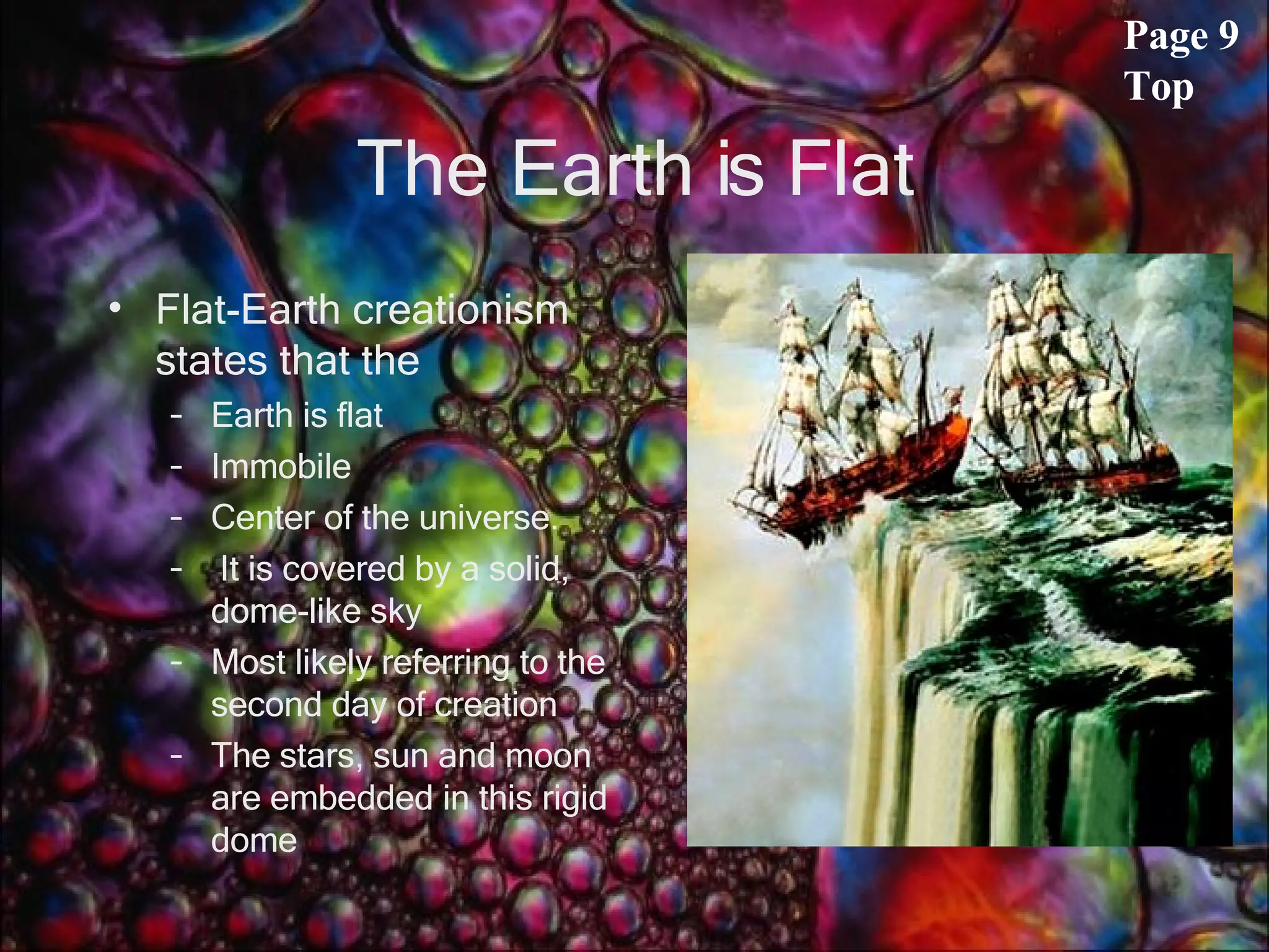 The Earth is Flat Flat-Earth creationism states that the  Earth is flat Immobile  Center of the universe. It is covered by a solid, dome-like sky Most likely referring to the second day of creation The stars, sun and moon are embedded in this rigid dome  Page 9 Top 