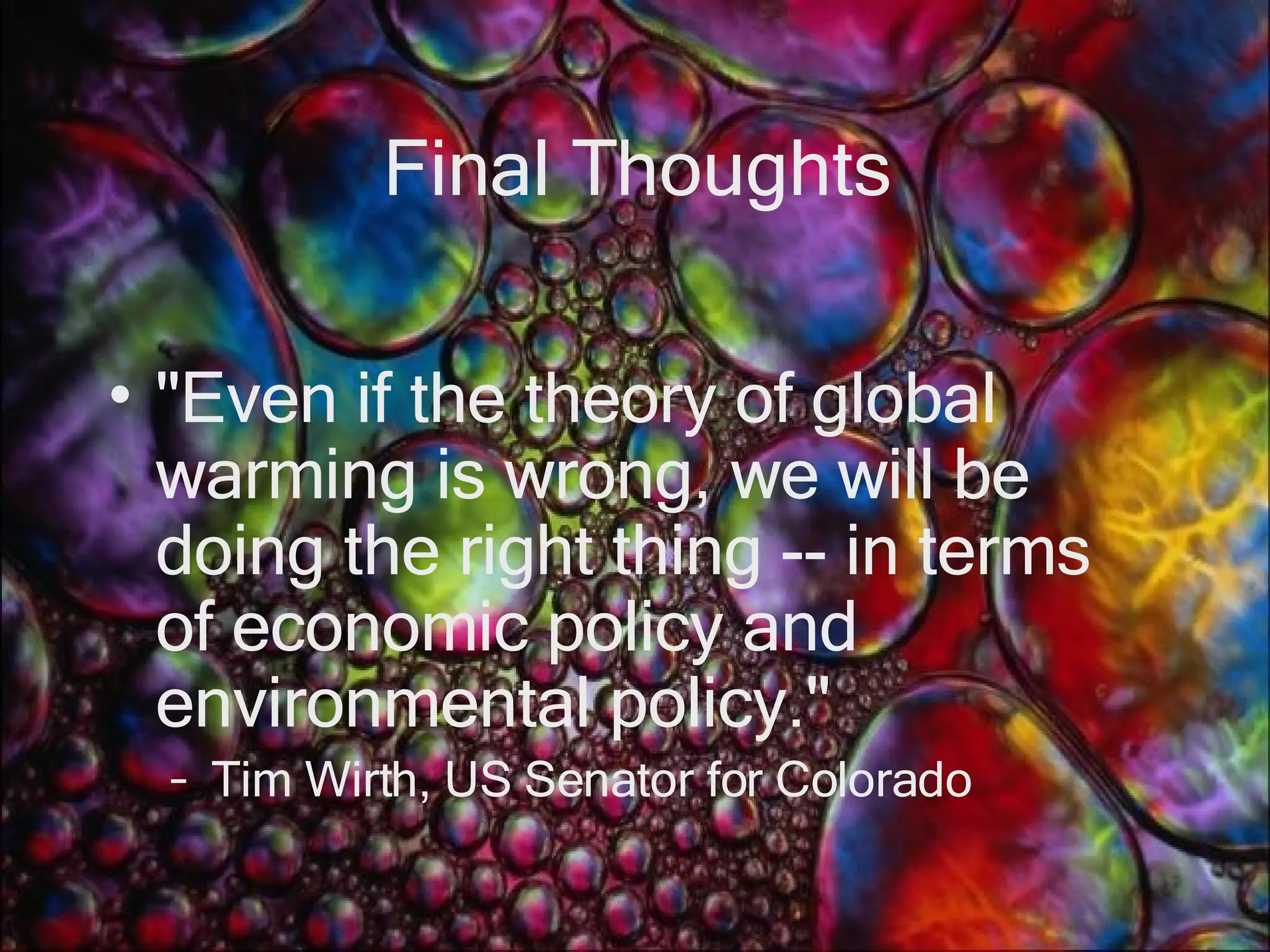 Final Thoughts &quot;Even if the theory of global warming is wrong, we will be doing the right thing -- in terms of economic policy and environmental policy.&quot;  Tim Wirth, US Senator for Colorado 