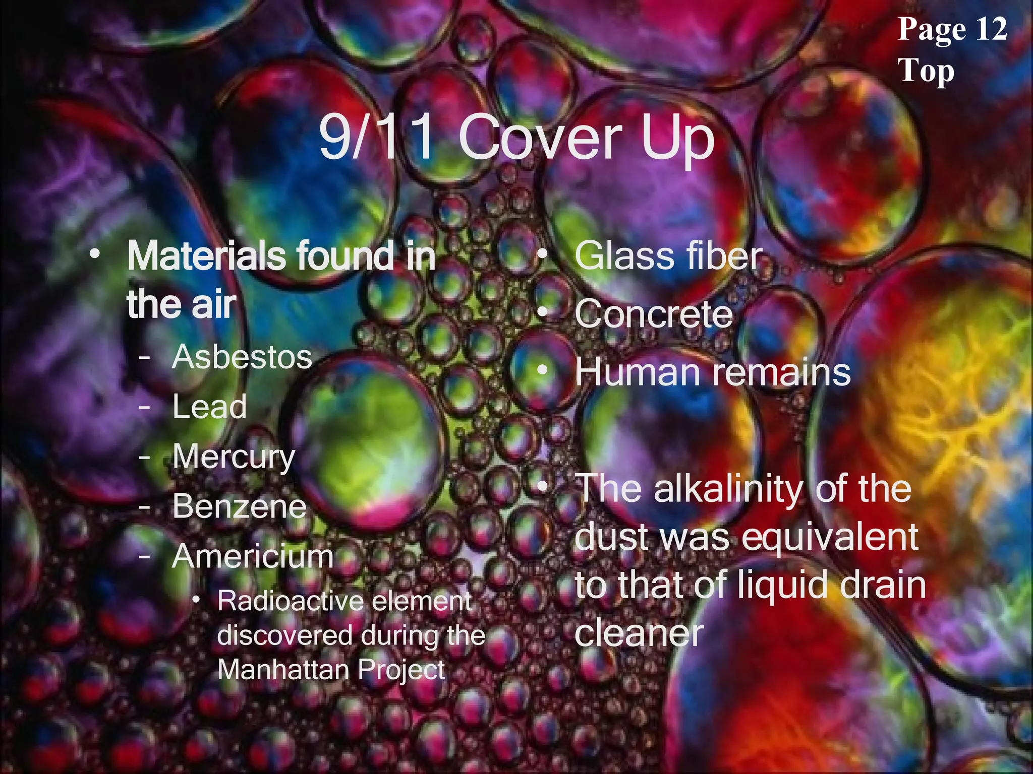 9/11 Cover Up Materials found in the air Asbestos Lead Mercury Benzene Americium Radioactive element discovered during the Manhattan Project  Glass fiber Concrete Human remains The alkalinity of the dust was equivalent to that of liquid drain cleaner Page 12 Top 