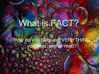 What is FACT? Why do you believe EVERYTHING you hear, see or read? 