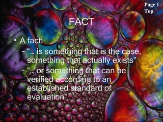 FACT A fact: “…  is something that is the case, something that actually exists” “…  or something that can be verified according to an established standard of evaluation”   Page 1 Top 