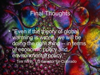 Final Thoughts "Even if the theory of global warming is wrong, we will be doing the right thing -- in terms of economic policy and environmental policy."  Tim Wirth, US Senator for Colorado 