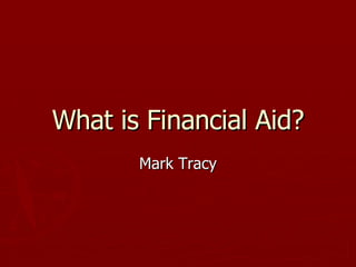 What is Financial Aid? Mark Tracy 
