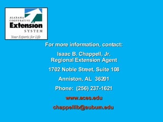 For more information, contact: Isaac B. Chappell, Jr. Regional Extension Agent 1702 Noble Street, Suite 108 Anniston, AL  36201 Phone:  (256) 237-1621 www.aces.edu [email_address]   