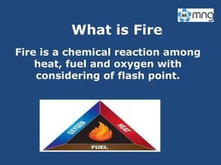 What is Fire
Fire is a chemical reaction among
heat, fuel and oxygen with
considering of flash point.
 