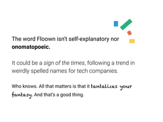 The word Floown isn’t self-explanatory nor
onomatopoeic.
It could be a sign of the times, following a trend in
weirdly spe...