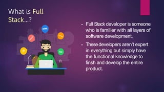 What is Full
Stack...? ●
●
Full Stack developer is someone
who is familier with all layers of
software development.
Thesedevelopers aren't expert
in everything but simply have
the functional knowledge to
finsh and develop the entire
product.
 