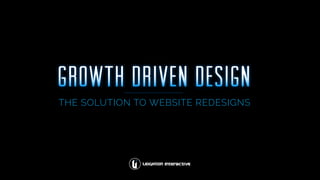 Growth Driven Design
THE SOLUTION TO WEBSITE REDESIGNS
 