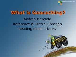 What is Geocaching? Andrea Mercado Reference & Techie Librarian Reading Public Library 