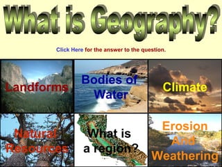 What is Geography? Landforms Natural  Resources Climate Bodies of  Water What is  a region? Erosion And  Weathering Click Here  for the answer to the question. 