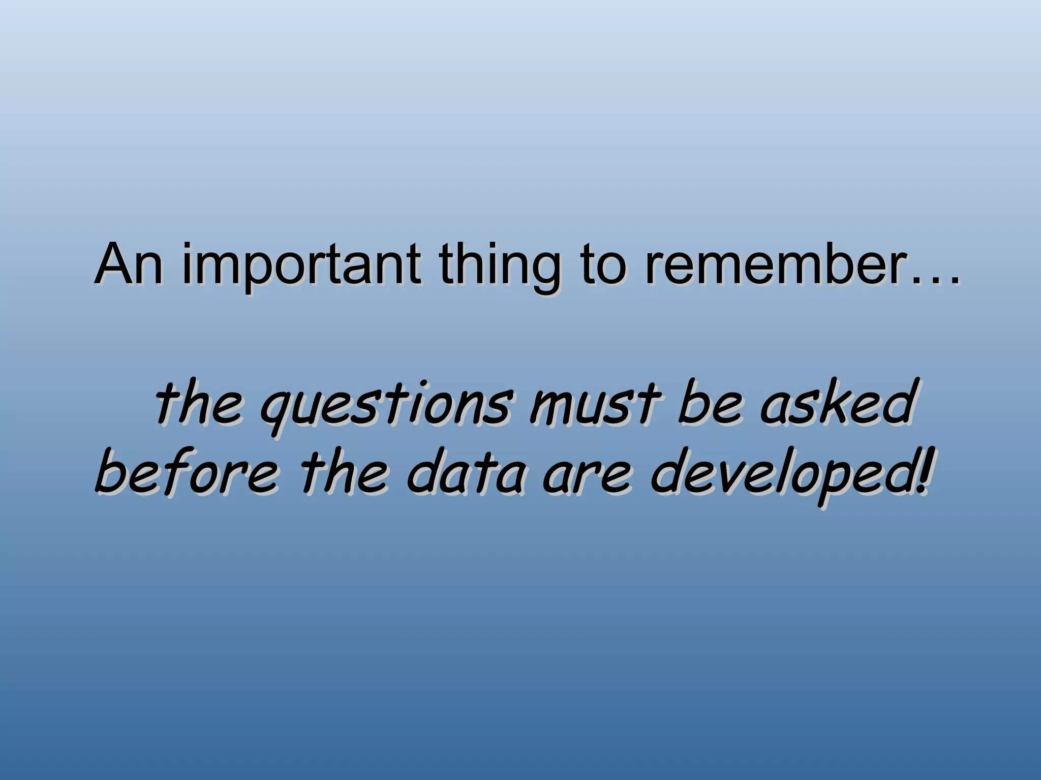 An important thing to remember… the questions must be asked before the data are developed !  
