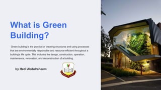 What is Green
Building?
Green building is the practice of creating structures and using processes
that are environmentally responsible and resource-efficient throughout a
building's life cycle. This includes the design, construction, operation,
maintenance, renovation, and deconstruction of a building.
by Hedi Abdulraheem
 