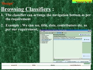 ‘ Design’   Browsing Classifiers  : The classifier can arrange the navigation bottom as per the requirement Example : We can see, title, date, contributors etc. as per our requirement.  Tutorial for GS 