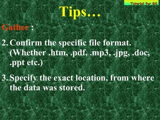 Tips… Tutorial for GS Gather  : Confirm the specific file format. (Whether .htm, .pdf, .mp3, .jpg, .doc, .ppt etc.) Specify the exact location, from where the data was stored. 