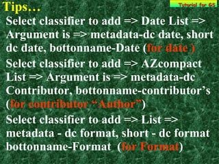 Tips… Tutorial for GS Select classifier to add => Date List => Argument is => metadata-dc date, short dc date, bottonname-Date ( for date ) Select classifier to add => AZcompact List => Argument is => metadata-dc Contributor, bottonname-contributor’s  ( for contributor “Author” ) Select classifier to add => List => metadata - dc format, short - dc format bottonname-Format  ( for Format ) 