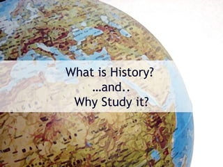 What is History?
    …and..
 Why Study it?
 